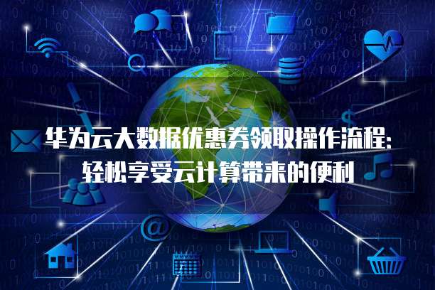 华为云大数据优惠券领取操作流程:轻松享受云计算带来的便利
