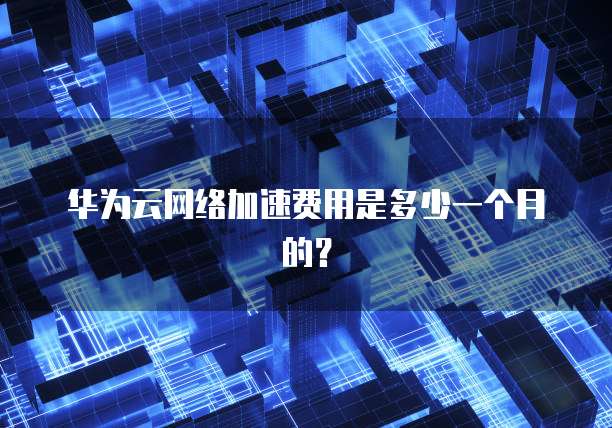 华为云网络加速费用是多少一个月的?