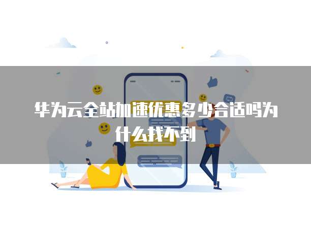 华为云全站加速优惠多少合适吗为什么找不到