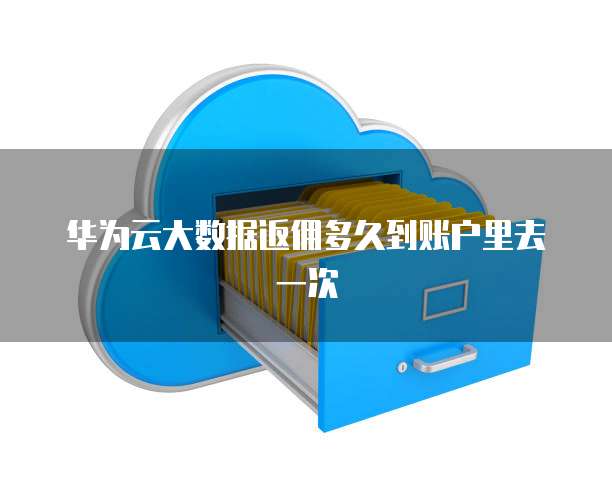 华为云大数据返佣多久到账户里去一次