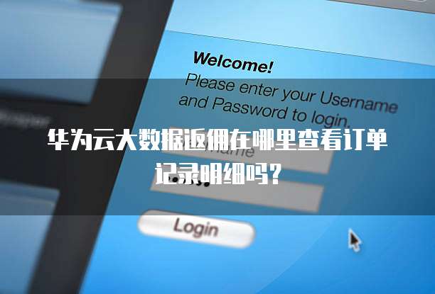 华为云大数据返佣在哪里查看订单记录明细吗？