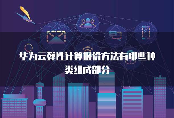 华为云弹性计算报价方法有哪些种类组成部分