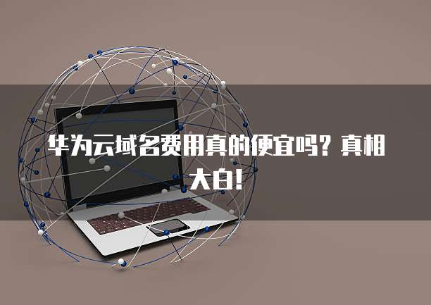 华为云域名费用真的便宜吗?真相大白!