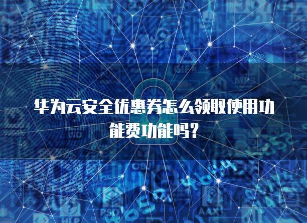 华为云安全优惠券怎么领取使用功能费功能吗?