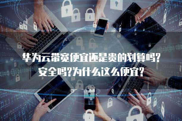 华为云带宽便宜还是贵的划算吗?安全吗?为什么这么便宜?