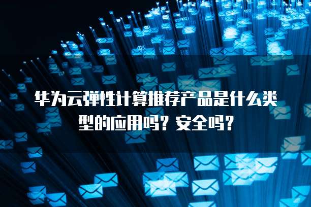 华为云弹性计算推荐产品是什么类型的应用吗?安全吗?