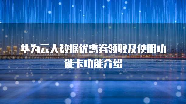 华为云大数据优惠券领取及使用功能卡功能介绍