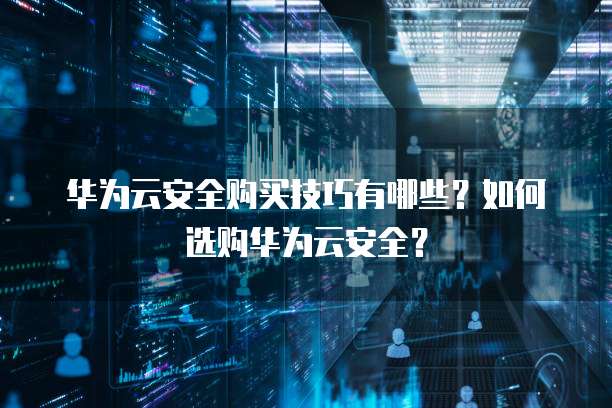 华为云安全购买技巧有哪些?如何选购华为云安全?