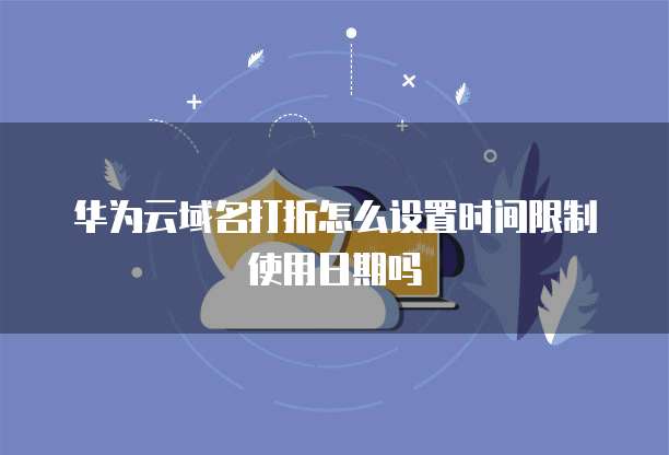 华为云域名打折怎么设置时间限制使用日期吗