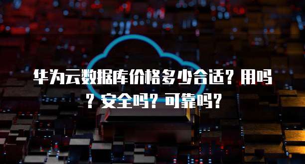 华为云数据库价格多少合适?用吗?安全吗?可靠吗?