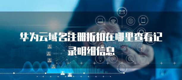 华为云域名注册折扣在哪里查看记录明细信息