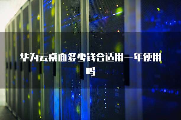 华为云桌面多少钱合适用一年使用吗