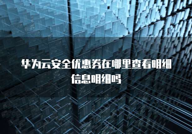 华为云安全优惠券在哪里查看明细信息明细吗