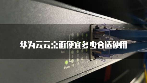 华为云云桌面便宜多少合适使用