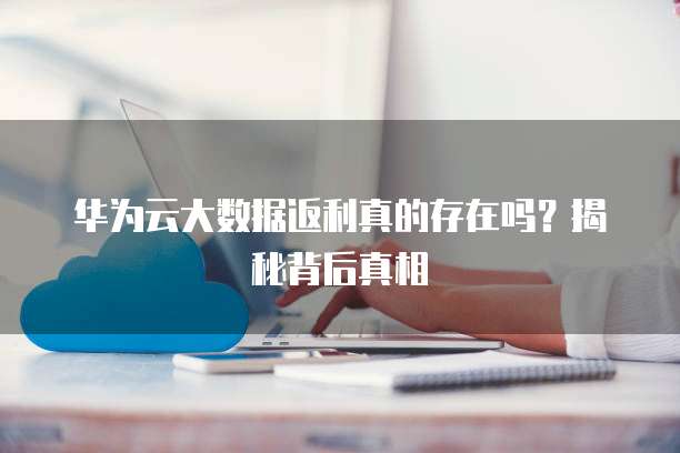 华为云大数据返利真的存在吗?揭秘背后真相