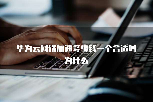 华为云网络加速多少钱一个合适吗为什么