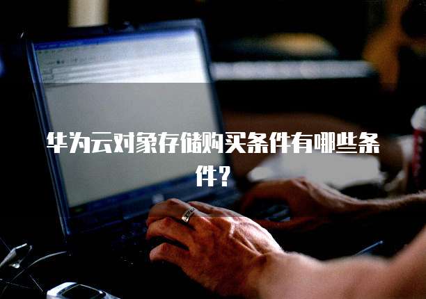 华为云对象存储购买条件有哪些条件?