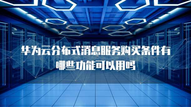 华为云分布式消息服务购买条件有哪些功能可以用吗
