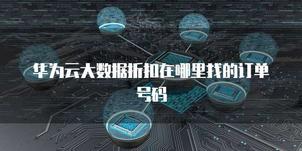 华为云大数据折扣在哪里找的订单号码