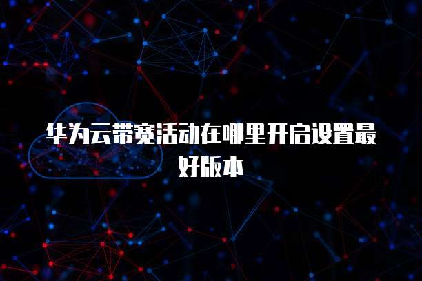 华为云带宽活动在哪里开启设置最好版本