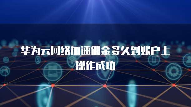 华为云网络加速佣金多久到账户上操作成功