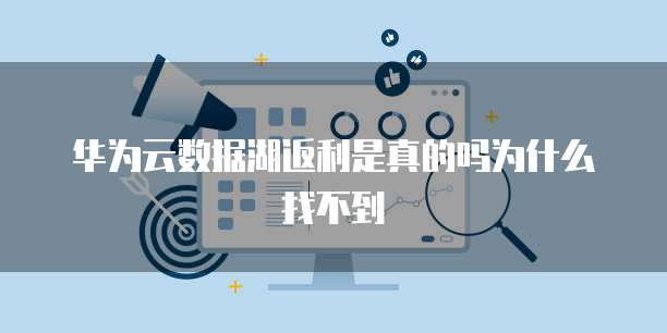 华为云数据湖返利是真的吗为什么找不到