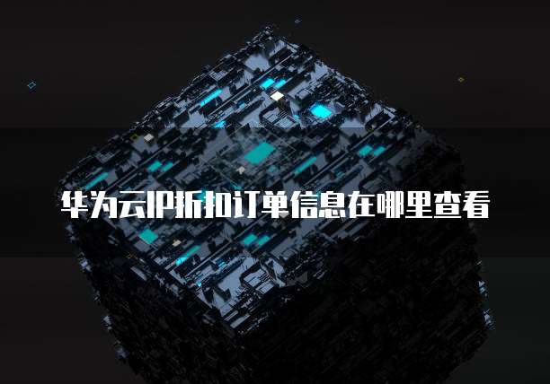 华为云IP折扣订单信息在哪里查看