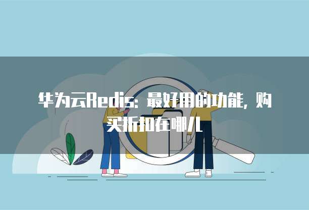 华为云Redis: 最好用的功能, 购买折扣在哪儿