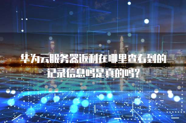 华为云服务器返利在哪里查看到的记录信息吗是真的吗?