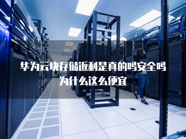 华为云块存储返利是真的吗安全吗为什么这么便宜
