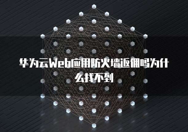 华为云Web应用防火墙返佣吗为什么找不到