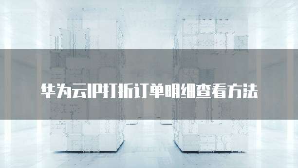 华为云IP打折订单明细查看方法