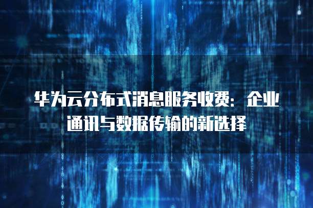 华为云分布式消息服务收费：企业通讯与数据传输的新选择