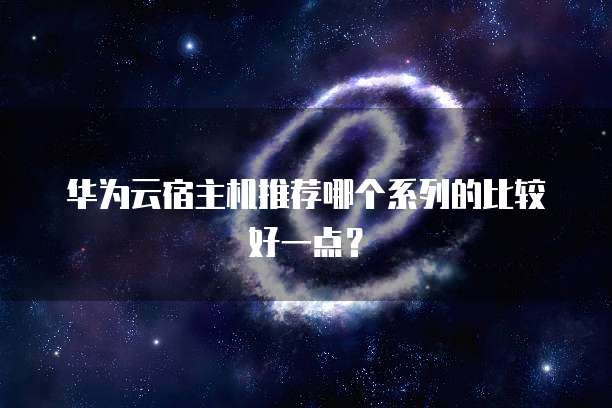 华为云宿主机推荐哪个系列的比较好一点?