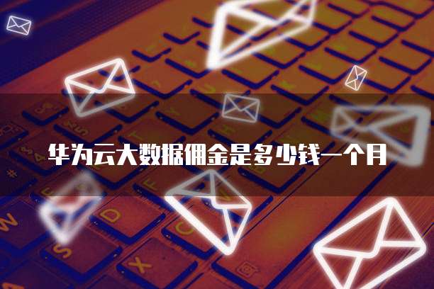 华为云大数据佣金是多少钱一个月