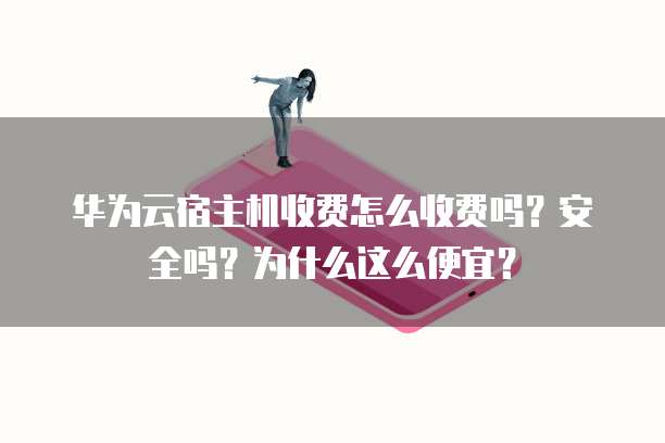 华为云宿主机收费怎么收费吗？安全吗？为什么这么便宜？