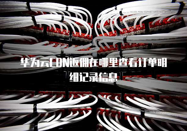 华为云CDN返佣在哪里查看订单明细记录信息