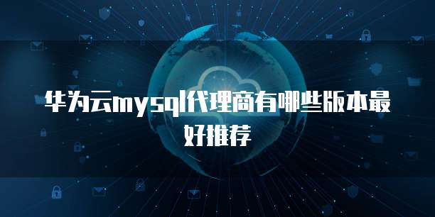 华为云mysql代理商有哪些版本最好推荐