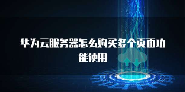 华为云服务器怎么购买多个页面功能使用
