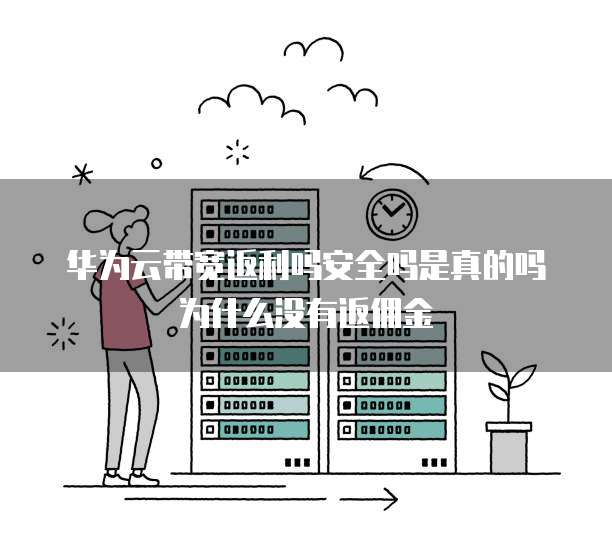 华为云带宽返利吗安全吗是真的吗为什么没有返佣金