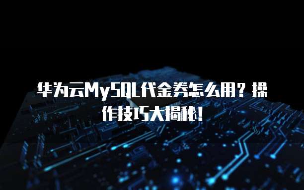 华为云MySQL代金券怎么用?操作技巧大揭秘!