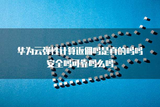 华为云弹性计算返佣吗是真的吗吗安全吗可靠吗么吗