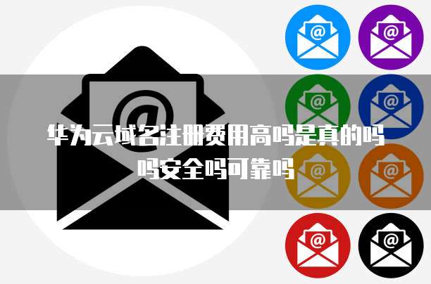 华为云域名注册费用高吗是真的吗吗安全吗可靠吗
