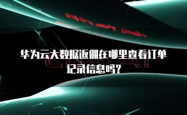 华为云大数据返佣在哪里查看订单记录信息吗?