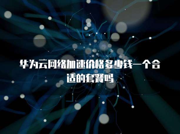 华为云网络加速价格多少钱一个合适的套餐吗