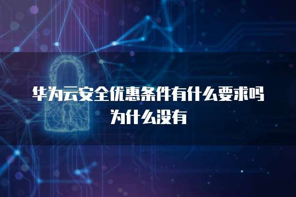 华为云安全优惠条件有什么要求吗为什么没有