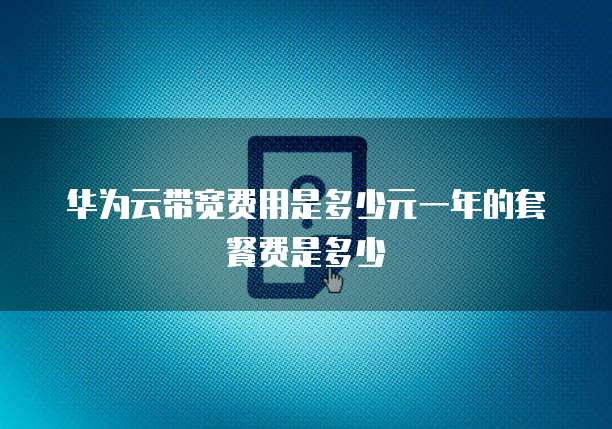 华为云带宽费用是多少元一年的套餐费是多少