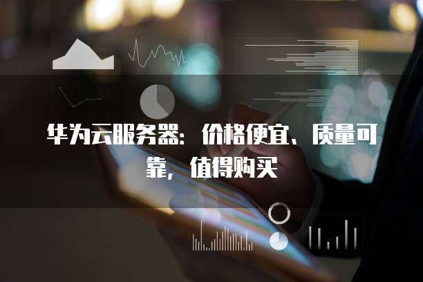 华为云服务器:价格便宜、质量可靠,值得购买