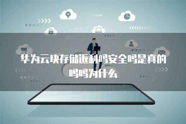 华为云块存储返利吗安全吗是真的吗吗为什么