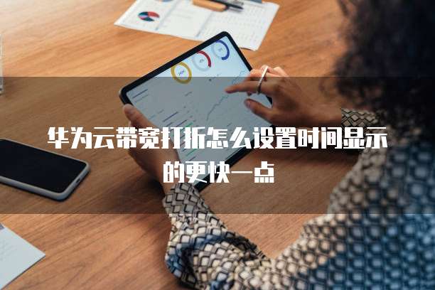 华为云带宽打折怎么设置时间显示的更快一点